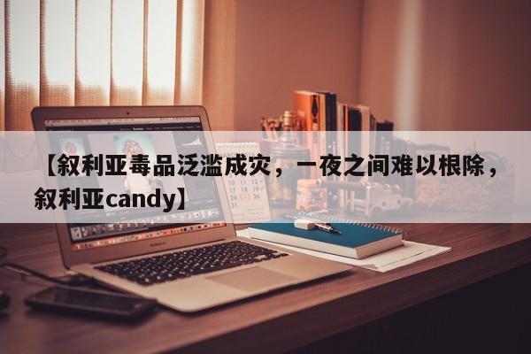 【叙利亚毒品泛滥成灾,一夜之间难以根除,叙利亚candy】