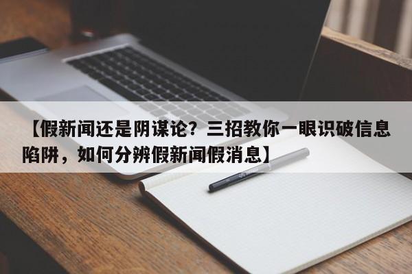 【假新闻还是阴谋论?三招教你一眼识破信息陷阱,如何分辨假新闻假消息】