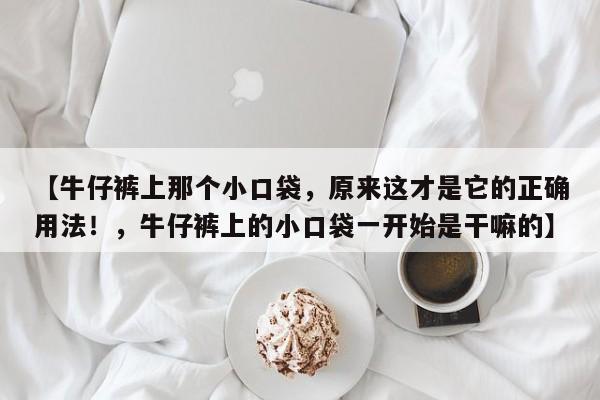 【牛仔裤上那个小口袋,原来这才是它的正确用法!,牛仔裤上的小口袋一开始是干嘛的】
