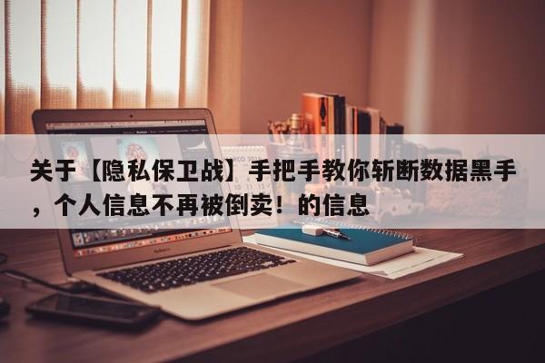 关于【隐私保卫战】手把手教你斩断数据黑手,个人信息不再被倒卖!的信息
