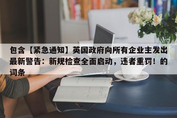 包含【紧急通知】英国政府向所有企业主发出最新警告:新规检查全面启动,违者重罚!的词条