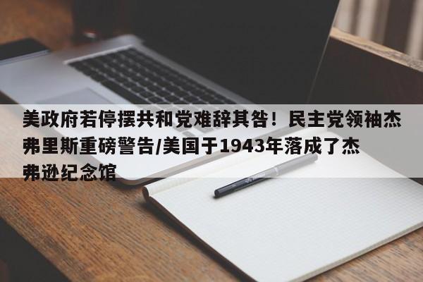 美政府若停摆共和党难辞其咎!民主党领袖杰弗里斯重磅警告/美国于1943年落成了杰弗逊纪念馆