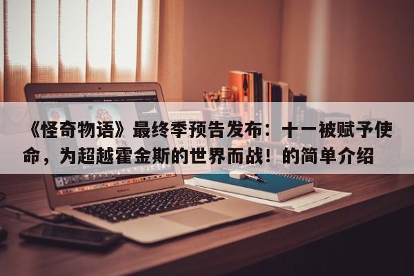 《怪奇物语》最终季预告发布:十一被赋予使命,为超越霍金斯的世界而战!的简单介绍