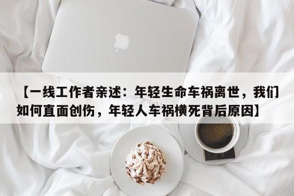 【一线工作者亲述:年轻生命车祸离世,我们如何直面创伤,年轻人车祸横死背后原因】