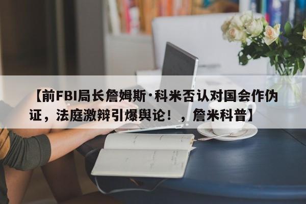 【前FBI局长詹姆斯·科米否认对国会作伪证,法庭激辩引爆舆论!,詹米科普】