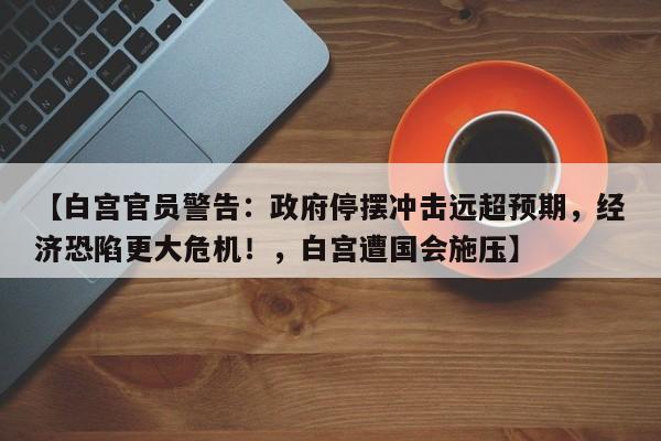 【白宫官员警告:政府停摆冲击远超预期,经济恐陷更大危机!,白宫遭国会施压】