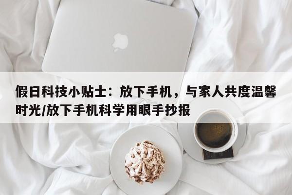 假日科技小贴士:放下手机,与家人共度温馨时光/放下手机科学用眼手抄报