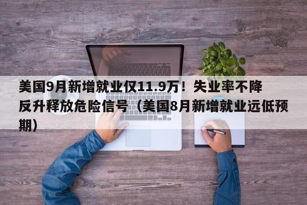 美国9月新增就业仅11.9万!失业率不降反升释放危险信号(美国8月新增就业远低预期)
