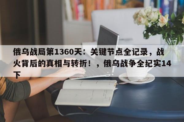 俄乌战局第1360天:关键节点全记录,战火背后的真相与转折!,俄乌战争全纪实14下