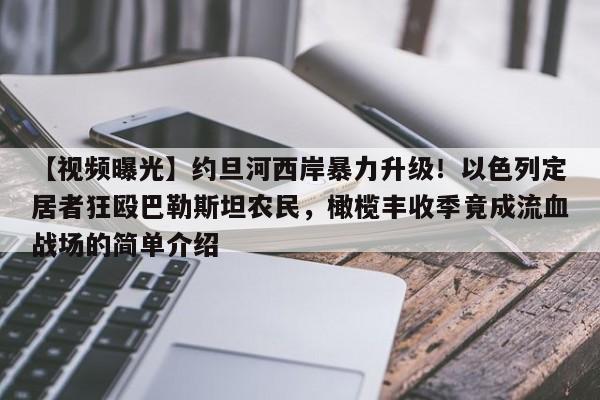 【视频曝光】约旦河西岸暴力升级!以色列定居者狂殴巴勒斯坦农民,橄榄丰收季竟成流血战场的简单介绍