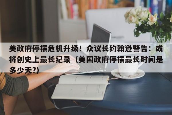 美政府停摆危机升级!众议长约翰逊警告:或将创史上最长纪录(美国政府停摆最长时间是多少天?)