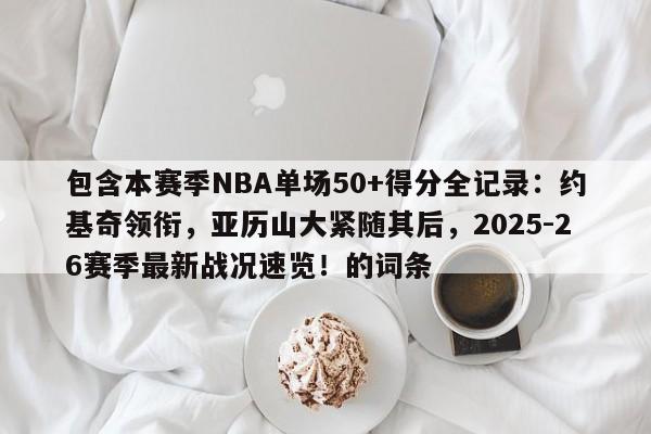 包含本赛季NBA单场50+得分全记录:约基奇领衔,亚历山大紧随其后,2025-26赛季最新战况速览!的词条