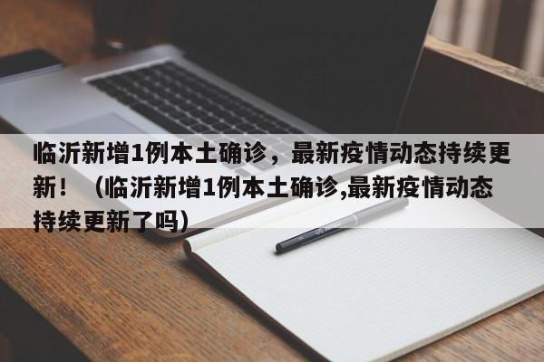 临沂新增1例本土确诊,最新疫情动态持续更新!(临沂新增1例本土确诊,最新疫情动态持续更新了吗)