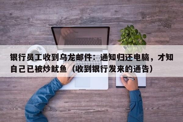银行员工收到乌龙邮件:通知归还电脑,才知自己已被炒鱿鱼(收到银行发来的通告)