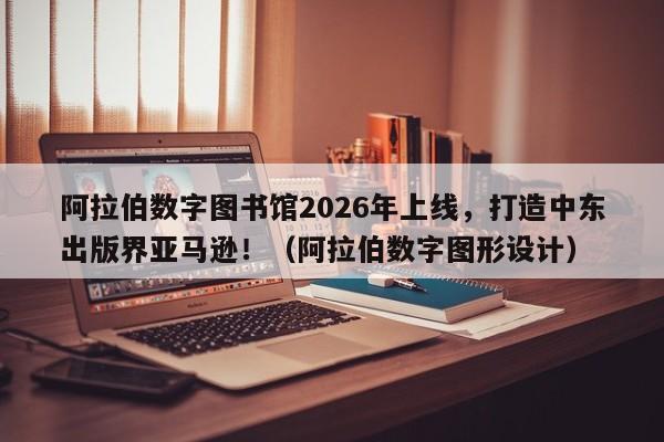 阿拉伯数字图书馆2026年上线,打造中东出版界亚马逊!(阿拉伯数字图形设计)