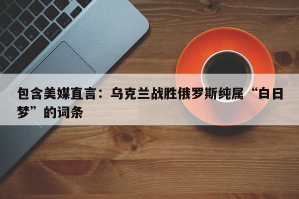 包含美媒直言:乌克兰战胜俄罗斯纯属“白日梦”的词条