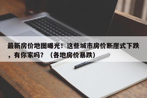 最新房价地图曝光!这些城市房价断崖式下跌,有你家吗?(各地房价暴跌)