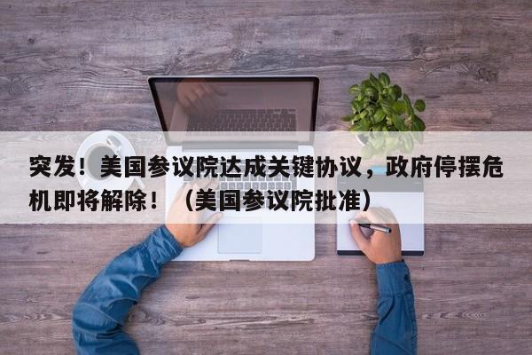 突发!美国参议院达成关键协议,政府停摆危机即将解除!(美国参议院批准)