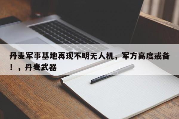 丹麦军事基地再现不明无人机,军方高度戒备!,丹麦武器