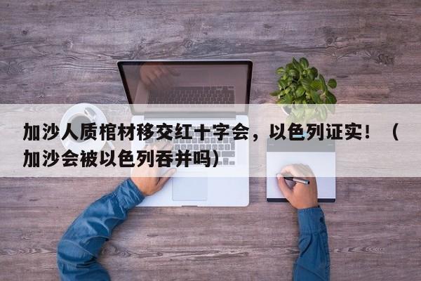 加沙人质棺材移交红十字会,以色列证实!(加沙会被以色列吞并吗)
