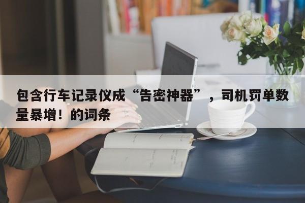 包含行车记录仪成“告密神器”,司机罚单数量暴增!的词条