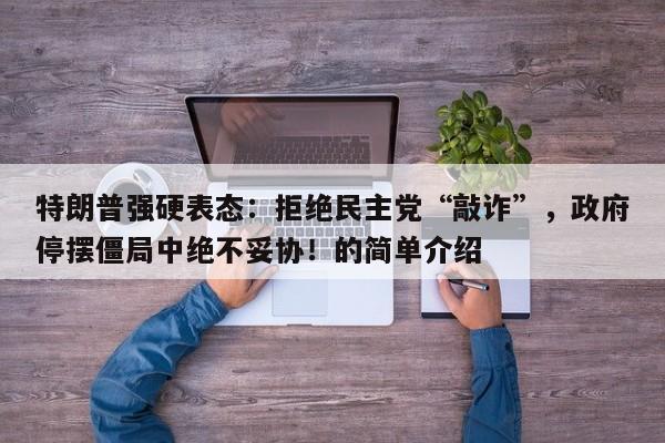 特朗普强硬表态:拒绝民主党“敲诈”,政府停摆僵局中绝不妥协!的简单介绍