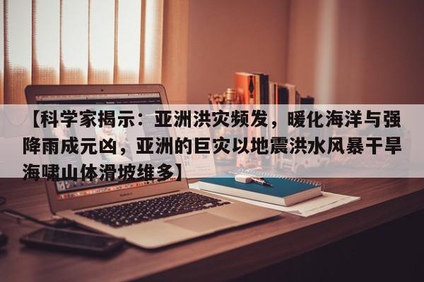 【科学家揭示:亚洲洪灾频发,暖化海洋与强降雨成元凶,亚洲的巨灾以地震洪水风暴干旱海啸山体滑坡维多】