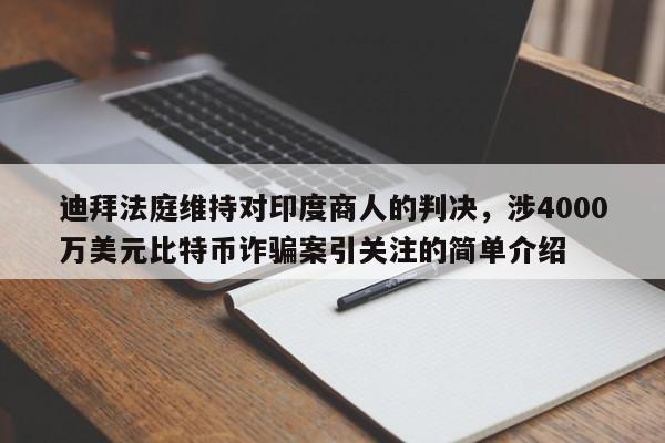 迪拜法庭维持对印度商人的判决,涉4000万美元比特币诈骗案引关注的简单介绍