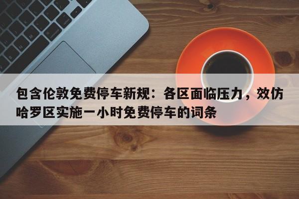 包含伦敦免费停车新规:各区面临压力,效仿哈罗区实施一小时免费停车的词条