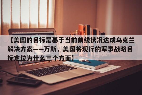 【美国的目标是基于当前前线状况达成乌克兰解决方案——万斯,美国将现行的军事战略目标定位为什么三个方面】