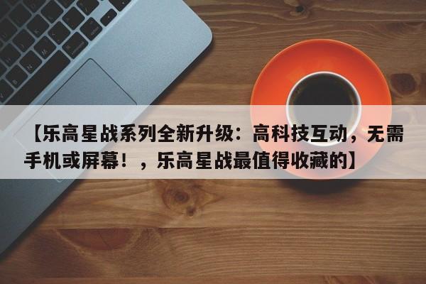 【乐高星战系列全新升级:高科技互动,无需手机或屏幕!,乐高星战最值得收藏的】