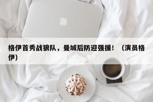 格伊首秀战狼队,曼城后防迎强援!(演员格伊)