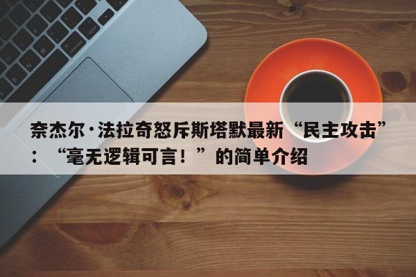 奈杰尔·法拉奇怒斥斯塔默最新“民主攻击”:“毫无逻辑可言!”的简单介绍