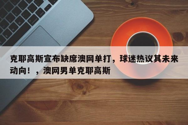 克耶高斯宣布缺席澳网单打,球迷热议其未来动向!,澳网男单克耶高斯