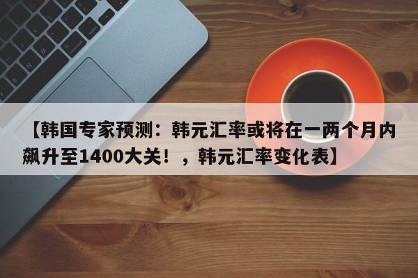 【韩国专家预测:韩元汇率或将在一两个月内飙升至1400大关!,韩元汇率变化表】
