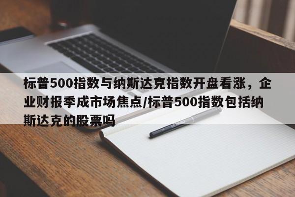 标普500指数与纳斯达克指数开盘看涨,企业财报季成市场焦点/标普500指数包括纳斯达克的股票吗