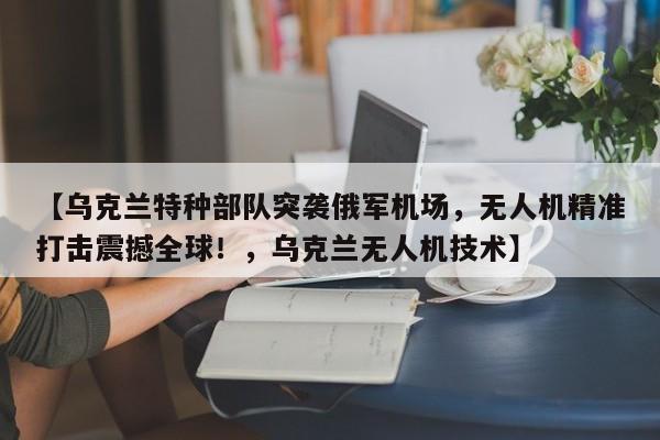 【乌克兰特种部队突袭俄军机场,无人机精准打击震撼全球!,乌克兰无人机技术】