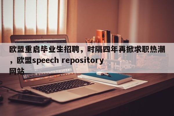 欧盟重启毕业生招聘,时隔四年再掀求职热潮,欧盟speech repository网站