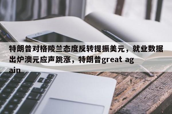 特朗普对格陵兰态度反转提振美元,就业数据出炉澳元应声跳涨,特朗普great again