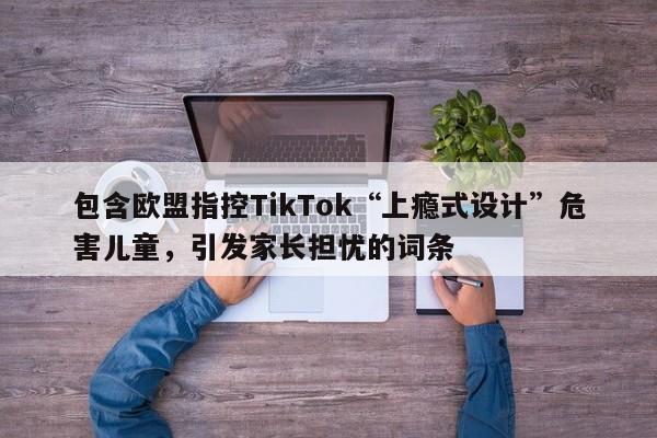 包含欧盟指控TikTok“上瘾式设计”危害儿童,引发家长担忧的词条