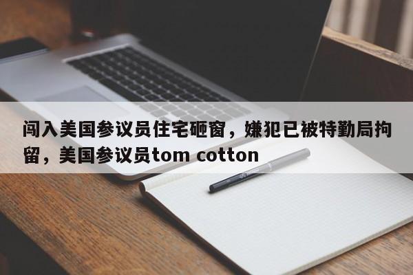 闯入美国参议员住宅砸窗,嫌犯已被特勤局拘留,美国参议员tom cotton