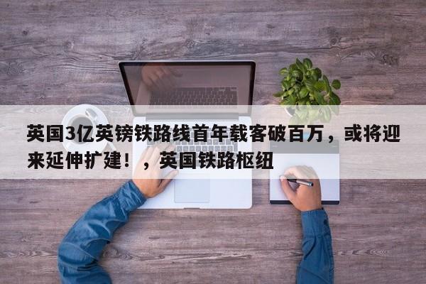 英国3亿英镑铁路线首年载客破百万,或将迎来延伸扩建!,英国铁路枢纽