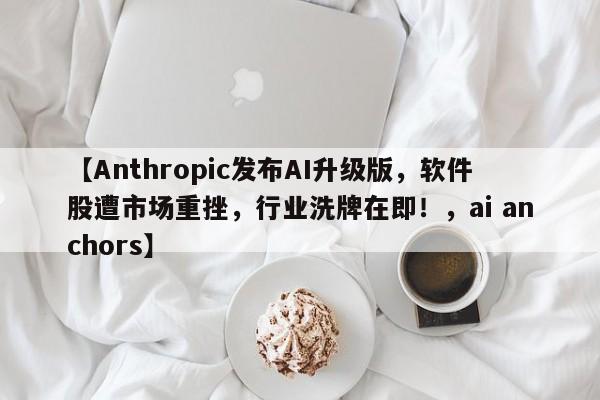 【Anthropic发布AI升级版,软件股遭市场重挫,行业洗牌在即!,ai anchors】