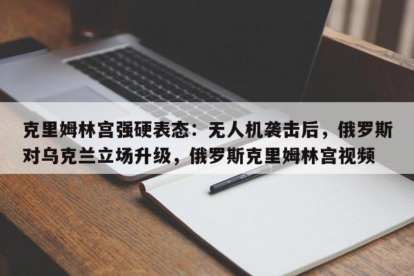 克里姆林宫强硬表态:无人机袭击后,俄罗斯对乌克兰立场升级,俄罗斯克里姆林宫视频