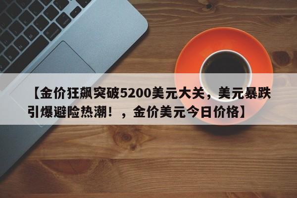 【金价狂飙突破5200美元大关,美元暴跌引爆避险热潮!,金价美元今日价格】