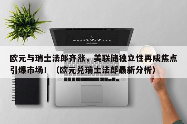 欧元与瑞士法郎齐涨,美联储独立性再成焦点引爆市场!(欧元兑瑞士法郎最新分析)