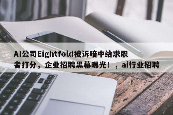 AI公司Eightfold被诉暗中给求职者打分,企业招聘黑幕曝光!,ai行业招聘