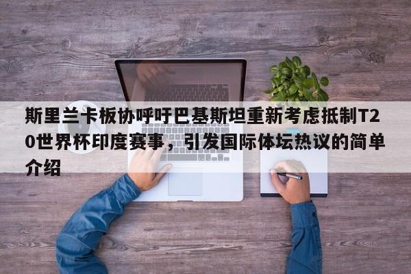 斯里兰卡板协呼吁巴基斯坦重新考虑抵制T20世界杯印度赛事,引发国际体坛热议的简单介绍