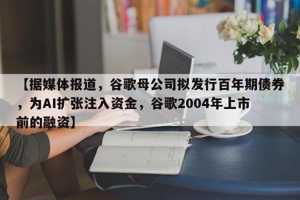 【据媒体报道,谷歌母公司拟发行百年期债券,为AI扩张注入资金,谷歌2004年上市前的融资】