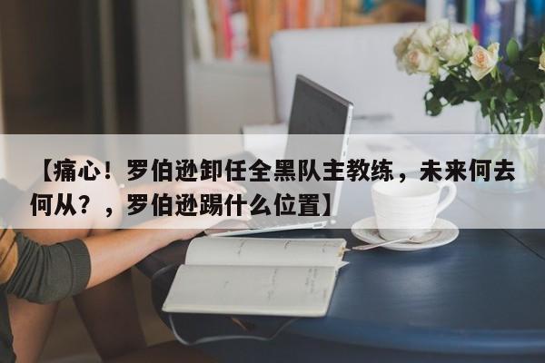 【痛心!罗伯逊卸任全黑队主教练,未来何去何从?,罗伯逊踢什么位置】